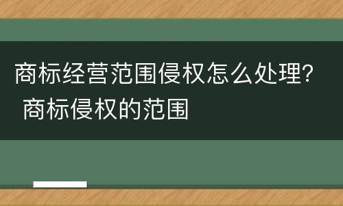 商标经营范围侵权怎么处理？ 商标侵权的范围