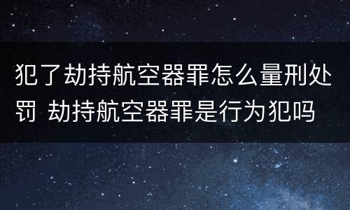 犯了劫持航空器罪怎么量刑处罚 劫持航空器罪是行为犯吗
