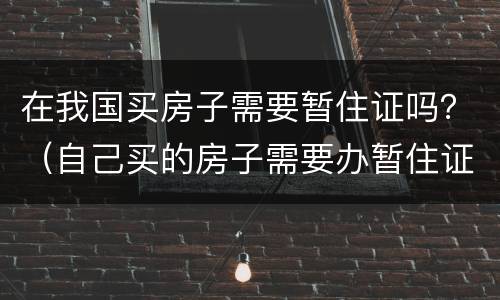 在我国买房子需要暂住证吗？（自己买的房子需要办暂住证吗）