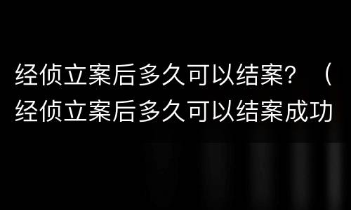 经侦立案后多久可以结案？（经侦立案后多久可以结案成功）