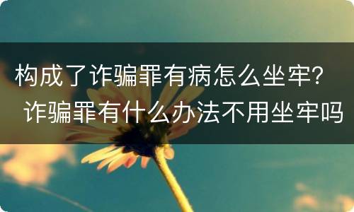构成了诈骗罪有病怎么坐牢？ 诈骗罪有什么办法不用坐牢吗