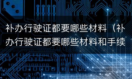 补办行驶证都要哪些材料（补办行驶证都要哪些材料和手续）