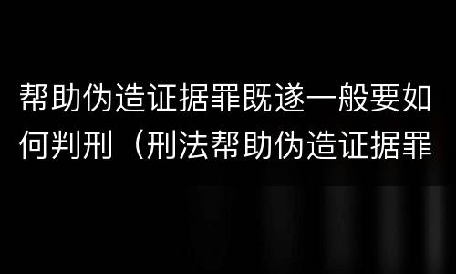 帮助伪造证据罪既遂一般要如何判刑（刑法帮助伪造证据罪）