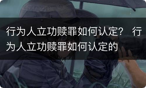行为人立功赎罪如何认定？ 行为人立功赎罪如何认定的