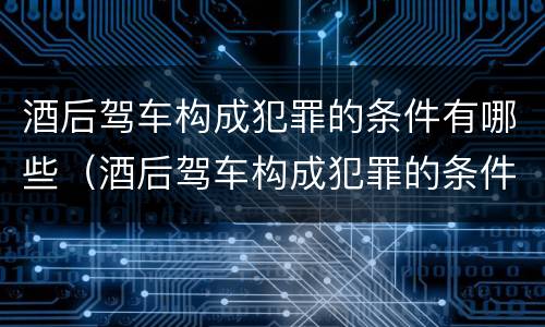 酒后驾车构成犯罪的条件有哪些（酒后驾车构成犯罪的条件有哪些标准）