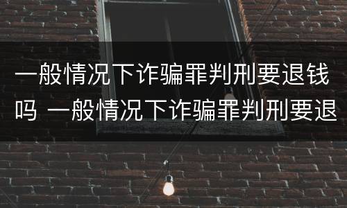一般情况下诈骗罪判刑要退钱吗 一般情况下诈骗罪判刑要退钱吗怎么退