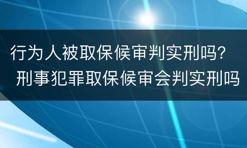 行为人被取保候审判实刑吗？ 刑事犯罪取保候审会判实刑吗