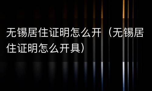无锡居住证明怎么开（无锡居住证明怎么开具）