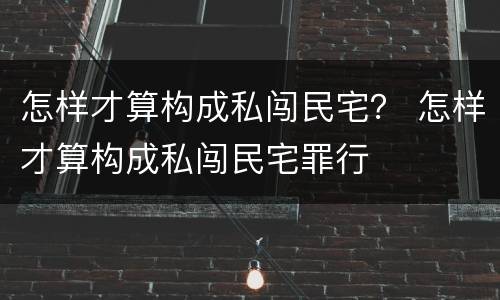 怎样才算构成私闯民宅？ 怎样才算构成私闯民宅罪行