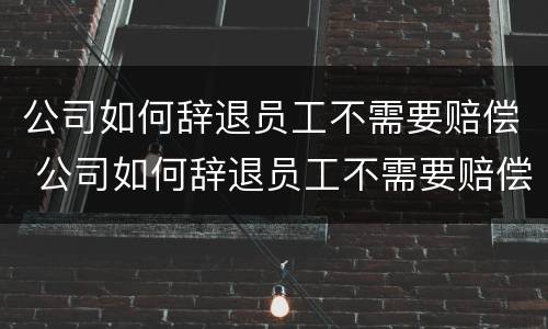 公司如何辞退员工不需要赔偿 公司如何辞退员工不需要赔偿工资