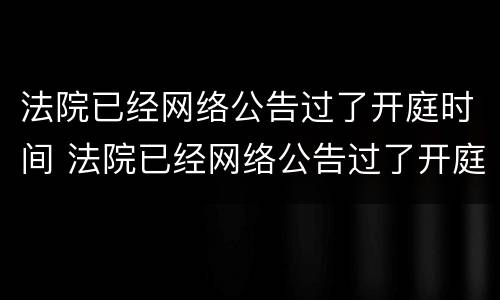 法院已经网络公告过了开庭时间 法院已经网络公告过了开庭时间怎么处理