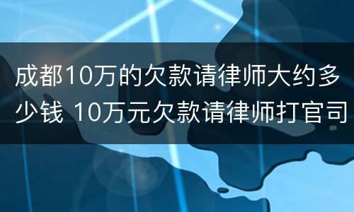 成都10万的欠款请律师大约多少钱 10万元欠款请律师打官司如何收费
