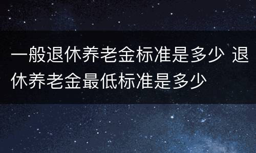 一般退休养老金标准是多少 退休养老金最低标准是多少