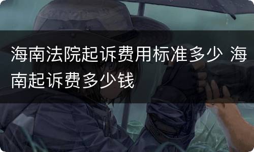 海南法院起诉费用标准多少 海南起诉费多少钱