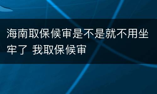 海南取保候审是不是就不用坐牢了 我取保候审