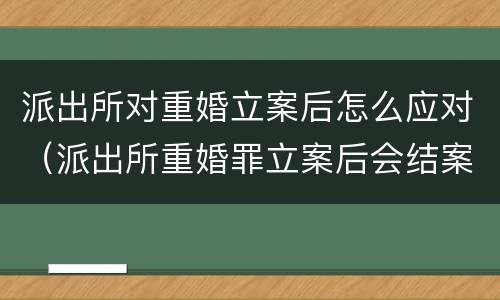 派出所对重婚立案后怎么应对（派出所重婚罪立案后会结案会有什么结果）