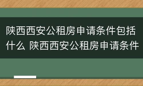 陕西西安公租房申请条件包括什么 陕西西安公租房申请条件包括什么要求