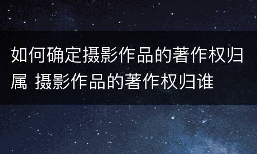 如何确定摄影作品的著作权归属 摄影作品的著作权归谁