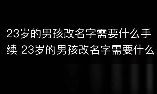 23岁的男孩改名字需要什么手续 23岁的男孩改名字需要什么手续吗