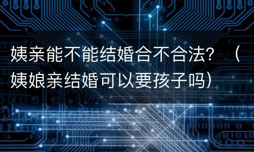 姨亲能不能结婚合不合法？（姨娘亲结婚可以要孩子吗）