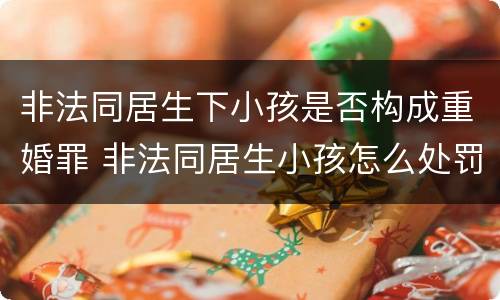 非法同居生下小孩是否构成重婚罪 非法同居生小孩怎么处罚