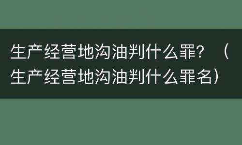 生产经营地沟油判什么罪？（生产经营地沟油判什么罪名）
