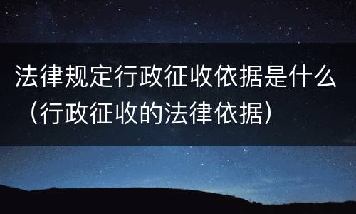 法律规定行政征收依据是什么（行政征收的法律依据）