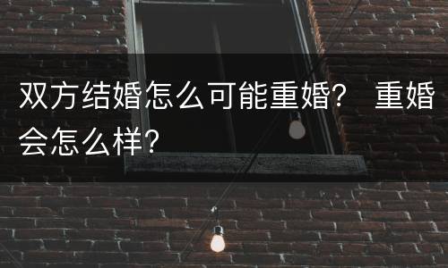 双方结婚怎么可能重婚？ 重婚会怎么样?