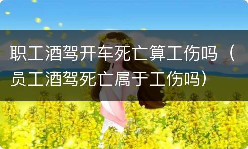 职工酒驾开车死亡算工伤吗（员工酒驾死亡属于工伤吗）