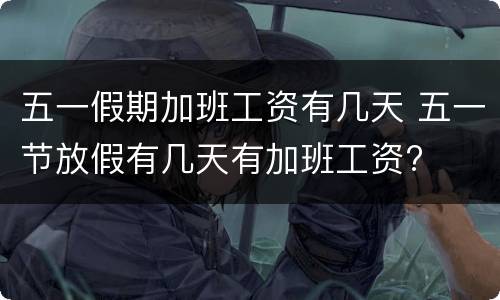 五一假期加班工资有几天 五一节放假有几天有加班工资?