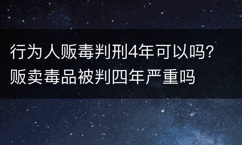 行为人贩毒判刑4年可以吗？ 贩卖毒品被判四年严重吗