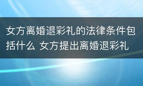 女方离婚退彩礼的法律条件包括什么 女方提出离婚退彩礼