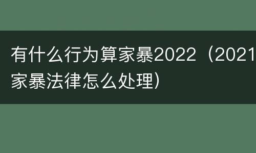有什么行为算家暴2022（2021家暴法律怎么处理）
