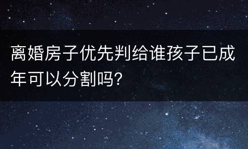 离婚房子优先判给谁孩子已成年可以分割吗？