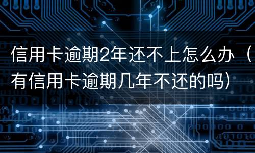 信用卡逾期2年还不上怎么办（有信用卡逾期几年不还的吗）