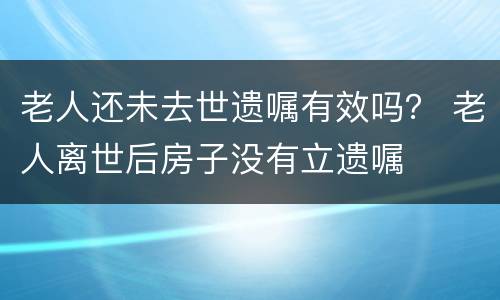 老人还未去世遗嘱有效吗？ 老人离世后房子没有立遗嘱