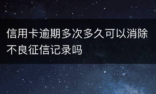信用卡逾期多次多久可以消除不良征信记录吗