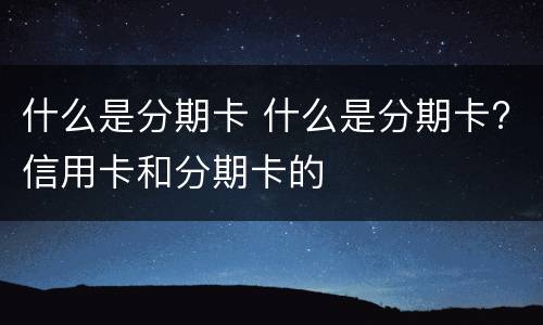 什么是分期卡 什么是分期卡?信用卡和分期卡的