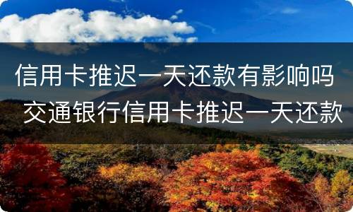 信用卡推迟一天还款有影响吗 交通银行信用卡推迟一天还款有影响吗