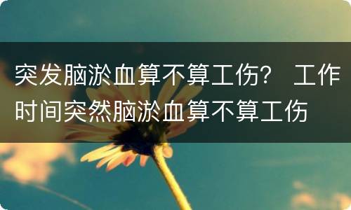 突发脑淤血算不算工伤？ 工作时间突然脑淤血算不算工伤