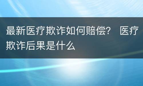 最新医疗欺诈如何赔偿？ 医疗欺诈后果是什么
