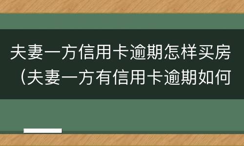 夫妻一方信用卡逾期怎样买房（夫妻一方有信用卡逾期如何办理房贷）