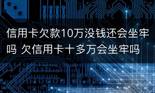 信用卡欠款10万没钱还会坐牢吗 欠信用卡十多万会坐牢吗