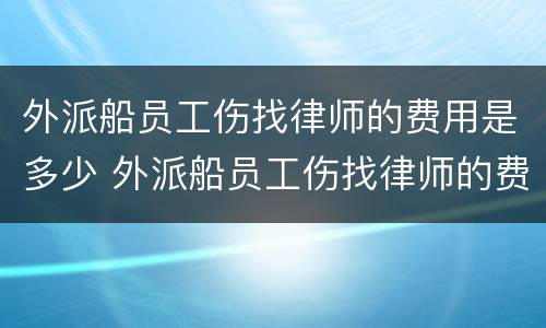 外派船员工伤找律师的费用是多少 外派船员工伤找律师的费用是多少钱