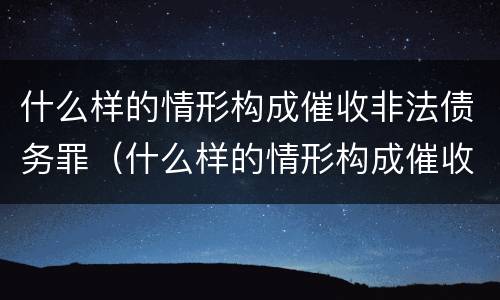 什么样的情形构成催收非法债务罪（什么样的情形构成催收非法债务罪）