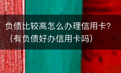 负债比较高怎么办理信用卡？（有负债好办信用卡吗）