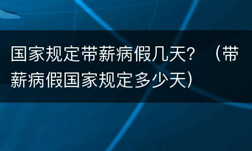 国家规定带薪病假几天？（带薪病假国家规定多少天）