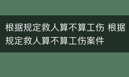 根据规定救人算不算工伤 根据规定救人算不算工伤案件