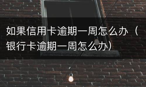 如果信用卡逾期一周怎么办（银行卡逾期一周怎么办）