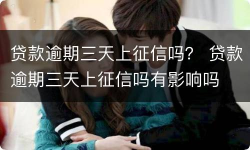 贷款逾期三天上征信吗？ 贷款逾期三天上征信吗有影响吗